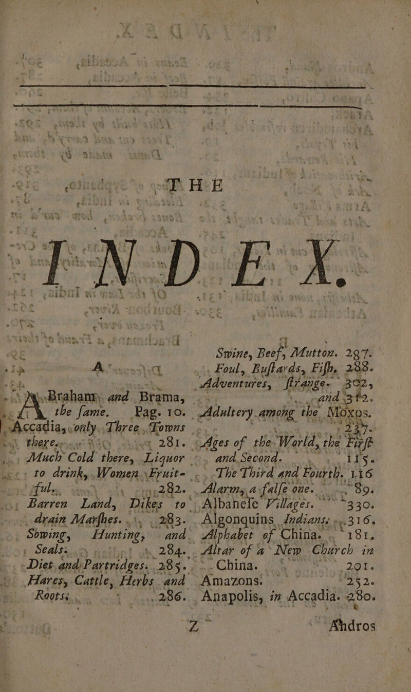 “e a Ue 4 ‘ À FACE ‘ = ce oa 7 $ ‘ 6 VE? Le | : u ts . ‘4 | \ À i nE 4 . < : 4 « : ' \ at i H FE ) ds ae RAD ws Yana der if ! ‘ iy 4 \ : J 1% \ ee dE. = ‘a : LUE Dé Bway 3 peril ats oe | q \ RE Swine, Beef, Mutton. 297. 14 À eco Foul, Buftards, Fifh, 288. see Stange. Ba ; À Braham. and Brama, ts nid fi. ci the fame. Pag. 10. Adultery. among ‘the. Moxos. p ~Accadia, only. Three, Fowns . 35%. Ent Marrone MO his 281. 4 Ages of the: ‘World, the Hie a Much Cold there, Liquor | ©, and Second. | | ie Tes dcr to drink, Women. \Fruite The Third and Fourth. 116 tubes ves \ :me282- Alarm, à a faille « one... 89. . Barren ‘Land, Dikes to : Albanefe Villages. “330, . drain Mathes. < LÉ 283. | Algonquins. dndians. 316. | Sowing, Hunting, and. Alphabet of Mids. 191, | Sealsi ns 90%) bh 2084 . Altar of a New Church in | Dist andPartridges. AOy- dec Gling. LAPS 2470: L Hares, Cattle, Herbs and Amazons. aS pe Roots: 1 286. , Anapolis, ix Accadia. 280. % ice | Ahdros