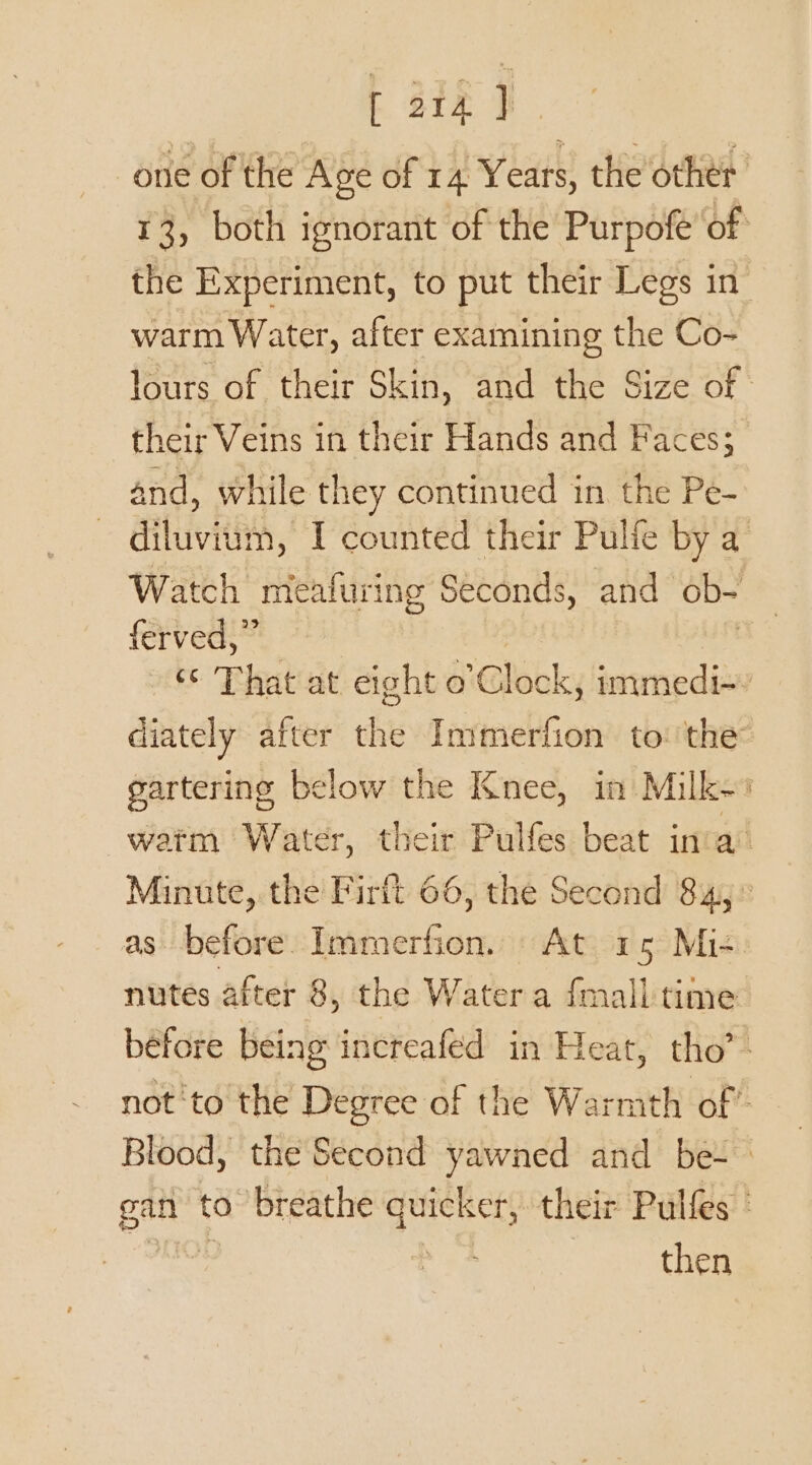 [ 24 } the Experiment, to put their Legs in warm Water, after examining the Co- and, while they continued in the Pe- diluvium, I counted their Pulle by a Watch mealuring Seconds, and ob- ferved,” gartering below the Knee, in Milk- as before. ee ret At 15 Mi- then