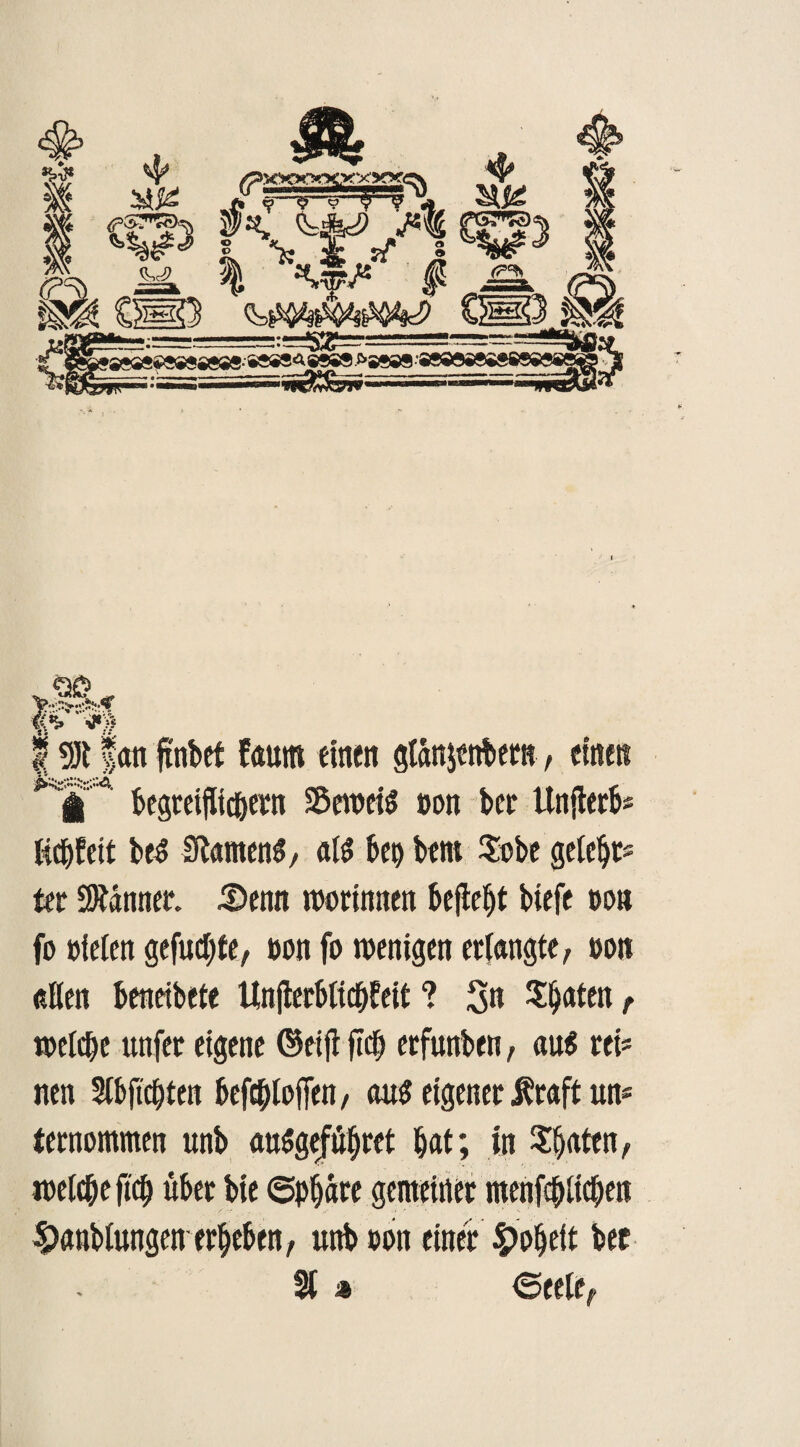 4* 19Jt fait ftnbet fauttt einen gtan$enbero , einen i begtetflic&etn S&eweiS »on bet Unjtero« Kcijfeit be$ StamenS, aß bei) bent $obe getc^t« tet Scanner. 5)enn Botinnen befielt biefe non fo »feien gefugte, »on fo wenigen erbangte, »on «Ken beneibete Unjierbticfjfeit ? 3« Saaten, weiche unfer eigene ©eijt ficb erfunben, au$ ui* nen Stbjicbten befcbioffen, au$ eigener itraft un* tetnommen unb au^gefü^ret bat; in Sljaten, $anbiungen erbeben, unb »on einet fyotyit bet St * <5eeie#