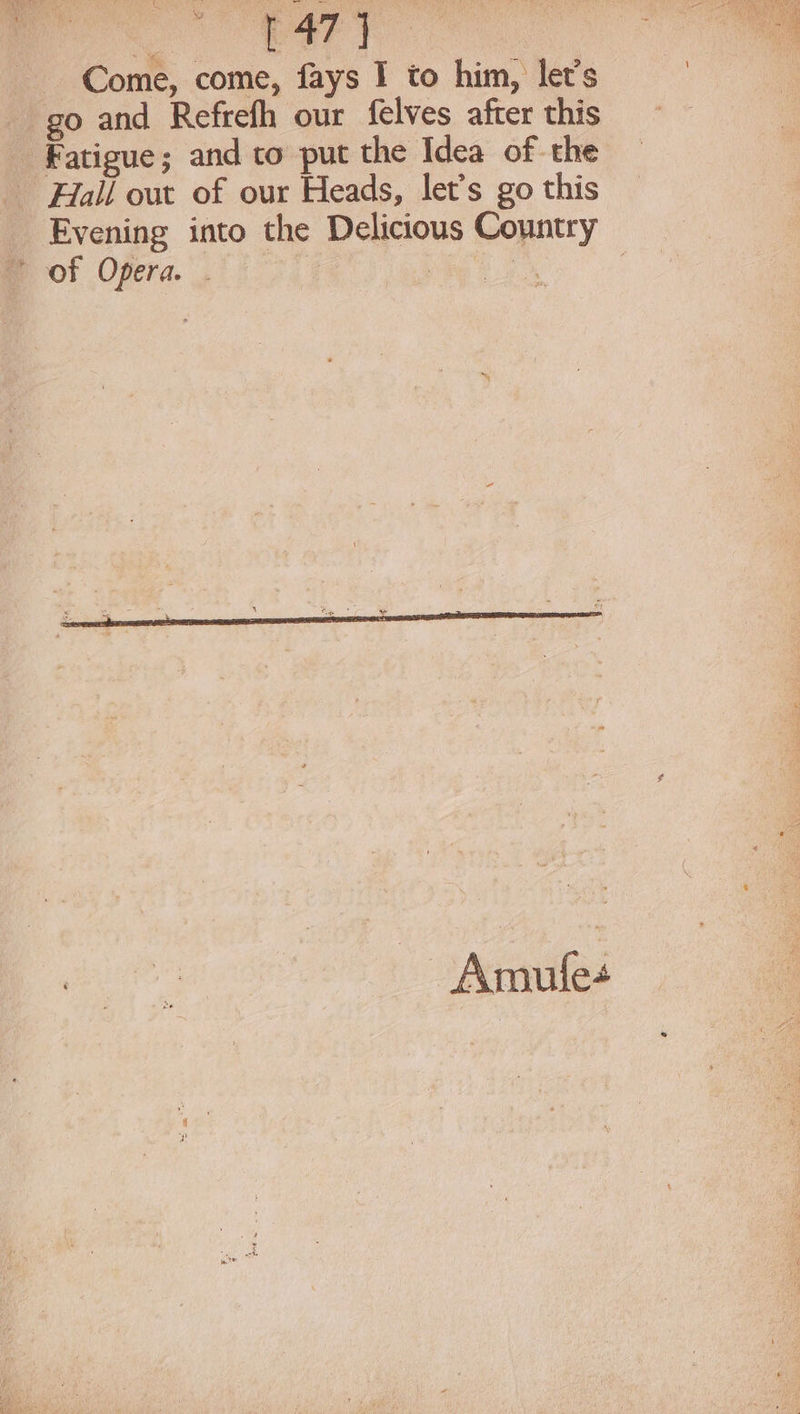 a ak Come, come, fays I to him, let's go and Refrefh our felves after this Fatigue; and to put the Idea of the _ Hall out of our Heads, let's go this Evening into the Delicious Country ~ of Opera. oh Armufe4