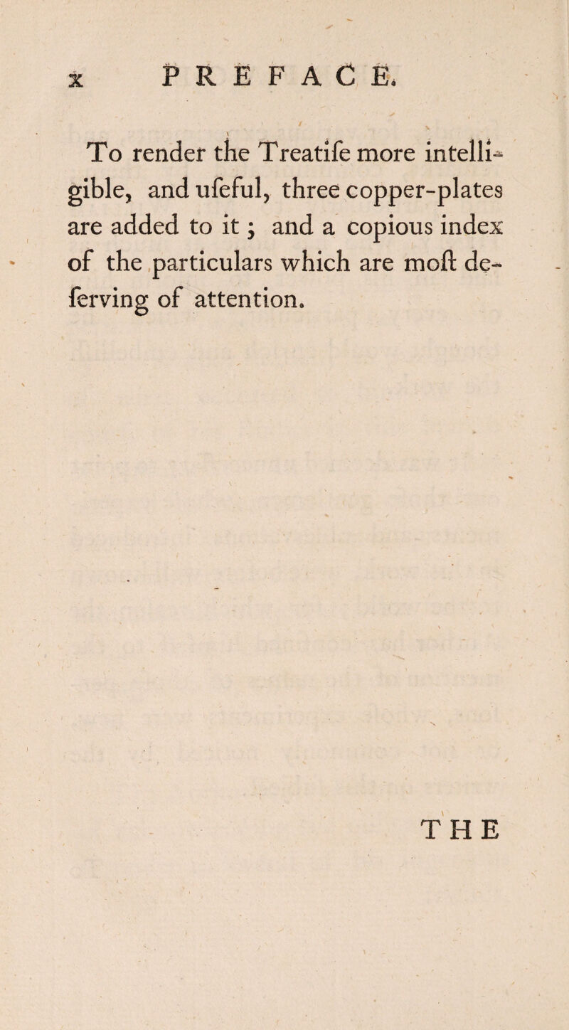 To render the Treatife more intelli-^ gible, andufeful, three copper-plates are added to it; and a copious index of the particulars which are moft de- ferving of attention. THE