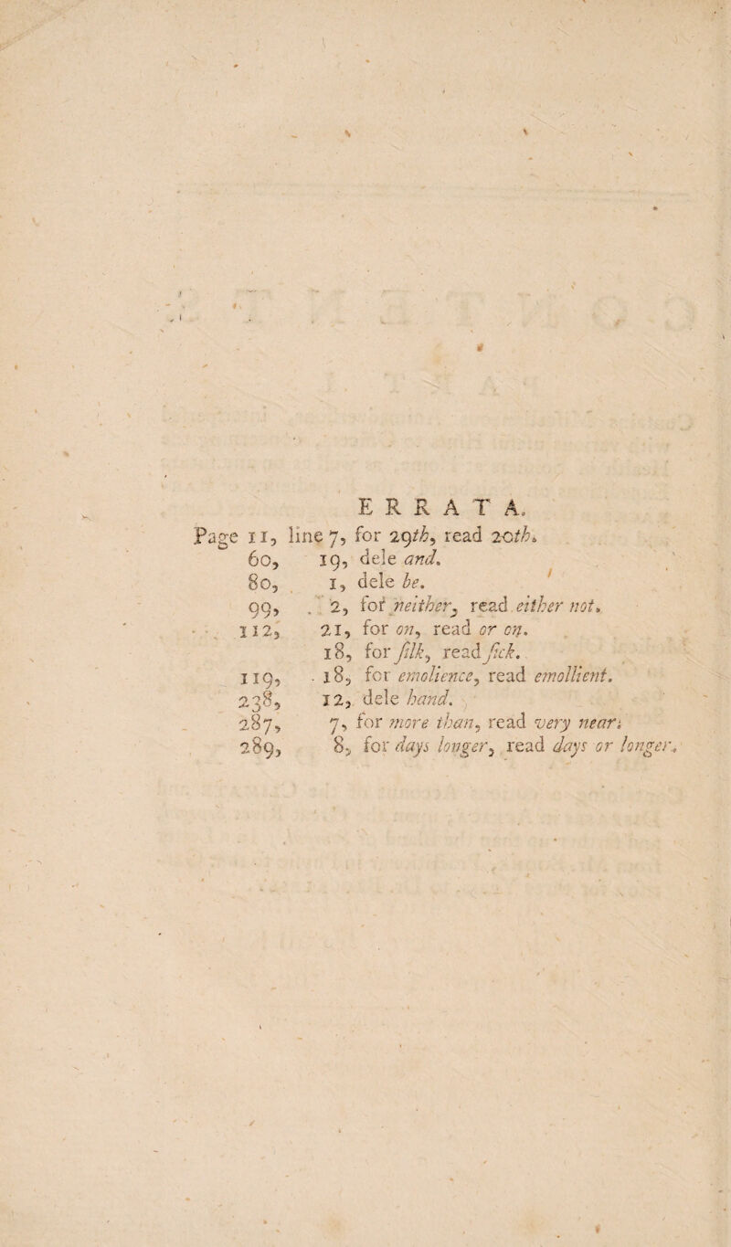 *r E R R A T A, Page il. Sine 7, for 29tb, lead 2-Oth 60, 19, dele and. 80, 1 ? dele be. 99> 2, for. neither^ read. either not, 112, 21, for <w, read or}. 18, for fdk^ read/fof. 119, -185 for emolience, read emollient. 238, 12, dele hand. 287, 7, for //wn? than, read 289, 8> for foryj longer2 read