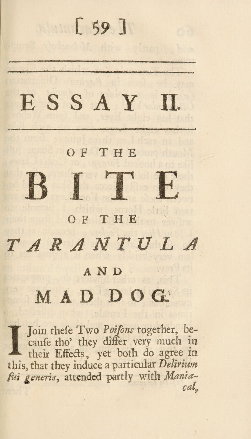 9sec-m ESSAY II. OF THE tarantula AND MAD D O a I Join thefe Two Poifons together, be- caufe tho’ they differ very much in their Effeds, yet both do agree in this, that they induce a particular Delirium fui generis, attended partly with Mania~ cal.