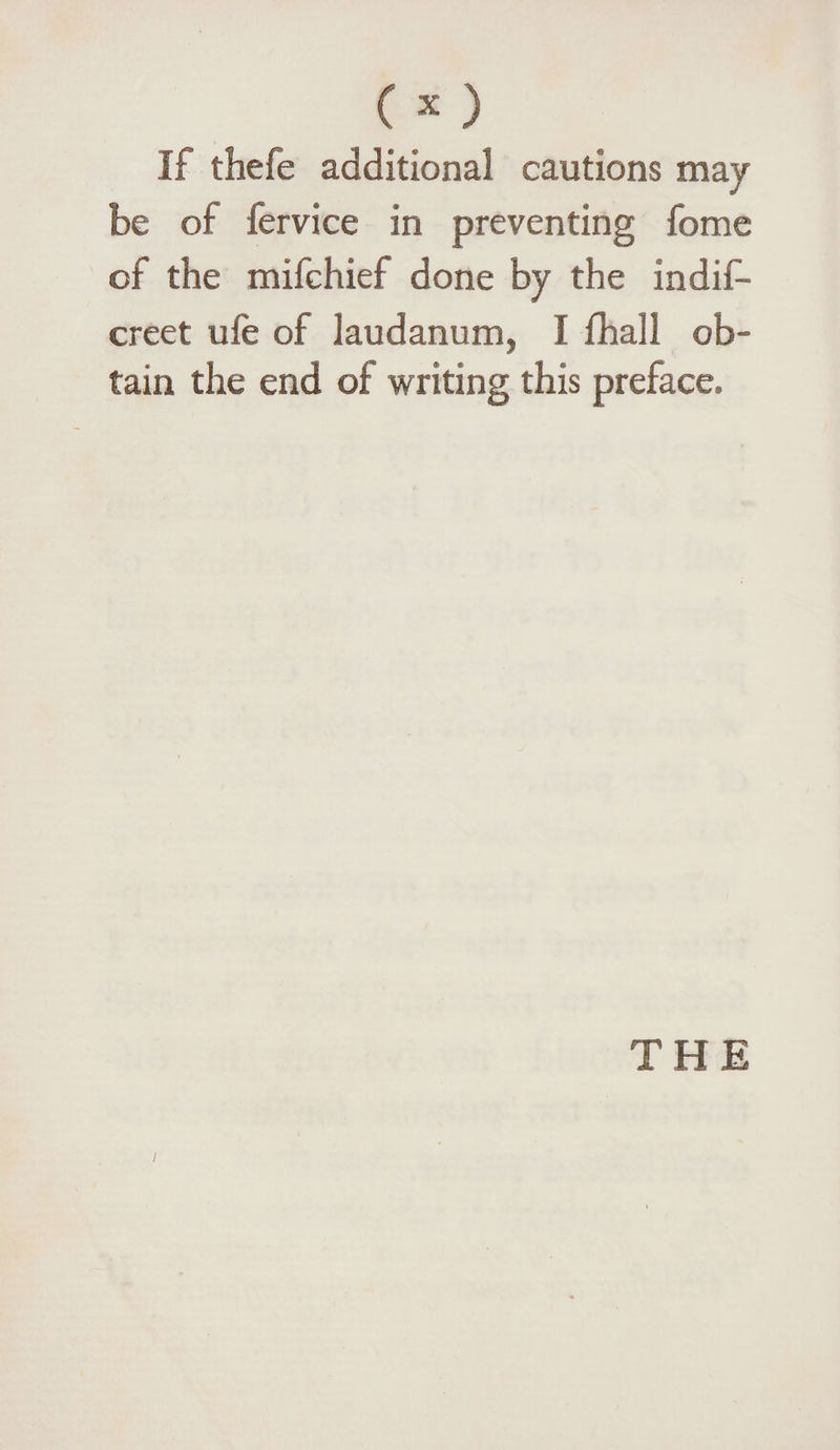 If thefe additional cautions may be of fervice in preventing fome of the mifchief done by the indif- creet ufe of laudanum, I fhall ob¬ tain the end of writing this preface. THE