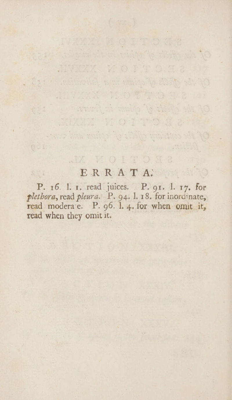 ERR AT A; P. 16 1. i. read juices. P. 91. 1. t 7. for plethora, read pleura. P. 94. 1. 18. for inord-nate, read modera e. P. 96. 1. 4, for when omit it, read when they omit it.