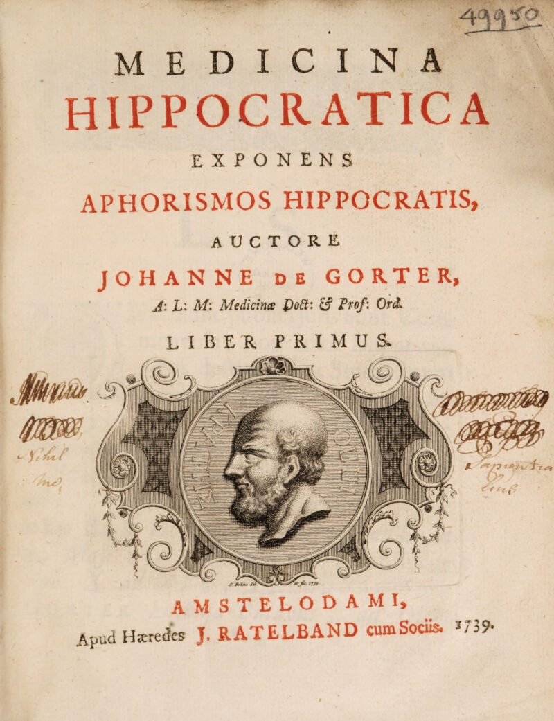 MEDICINA HIPPOCRATICA EXPONENS ; ; | APHORISMOS HIPPOCRATIS, auctore JOHANNE de GORTER, J: L: M: Mediatus i)ott: & Frof: OriL amstelodami. Apud Heredes J. RATELBAND cumSociis. >739-