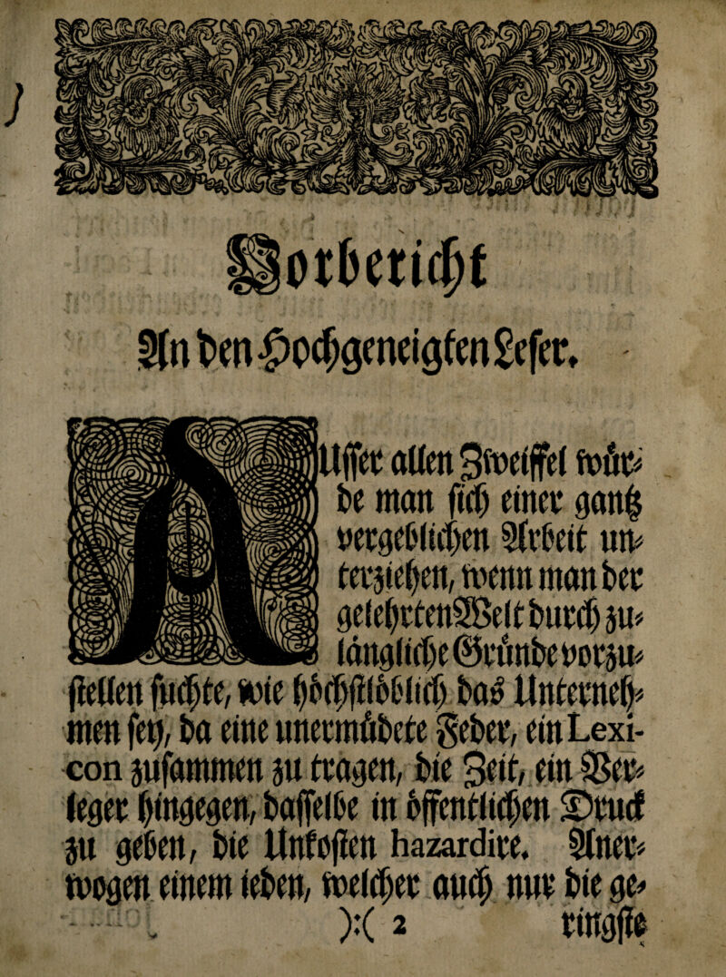Sfnbm neigfm gefer. ttffer allen Smciffel fette« be man |?cf) einer gan| »etgeblidjen Slrbeit um teräie^en, wenn man ber ae(e^reen2ßeltbnrtf)}u> länglic&eStönbenorau» men fetj, ba eine unermfibete gebet, etnLexi- con äufammen }u tragen, bie Seit ein 9$et* leget hingegen, baffelbe in bffentlidjen ©tutf jtt geben, bie llnfo|?cit hazardite. Sitter« mögen einem ieben, melier au® nur bie ge, V