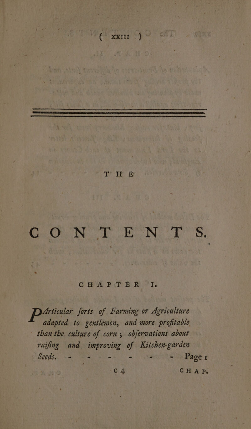 | att <4 9 ow NES: CHA Pal BRI. Articular forts of Farming or Agriculture ~ adapted to gentlemen, and more profitable - than the culture of corn, obfervations about raifing and improving of Kitchen-garden Seeds. - = - - - - Pager /