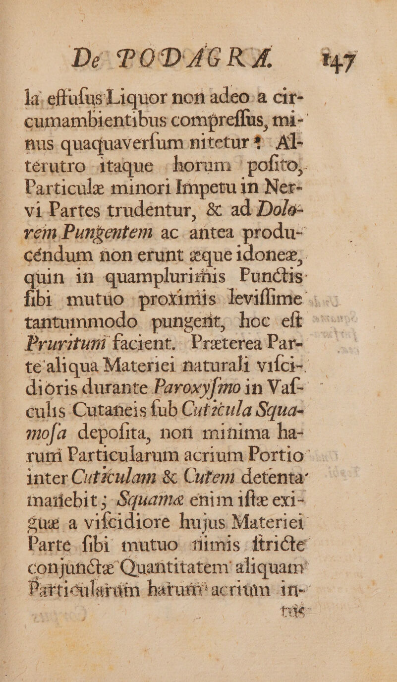 la; effufusLiquor non adeo:a cir- nus quaquaveríum nitetur * - AT- .. Particulze minori Impetu 1n Ner- | vi Partes trudentur, &amp; ad Dolo: culis Cutafieis fub Cutztula Squa- mofa depofita, noti minima ha- matiebit ; Squame enim ifte exi-