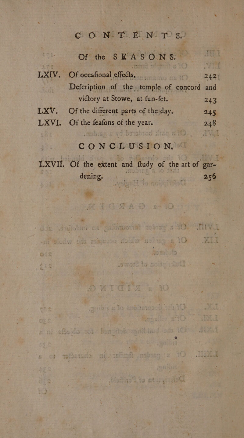 CONT awe Of the SEASONS. | LXIV. ~ Of occafional aaa ss | 2aat Defcription of the, temple of concord and victory at Stowe, at fun- fet. ou a LXV. Of the different parts of the day. 245 LXVI. Of the feafons of the year. 2.48 CONCLUSION. LXVIL. ‘Of the extent and Rudy of the art of a GENIE pou ill ck 256 Wi.