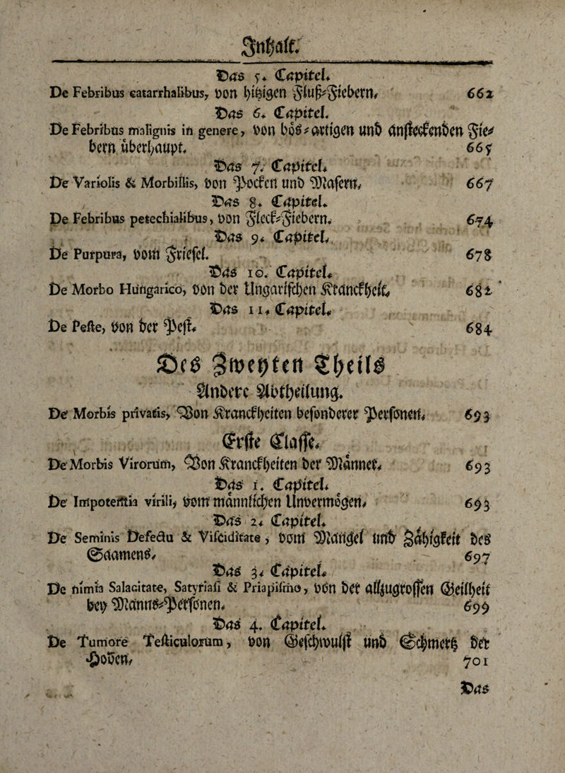 ■ — » * ... •* i , ,i i ■ ■ i' ' '-'«i'r inr ui ©45 S+ <£öpiteL v De Febribus eatarrhalibus7 Don l)fetgen jiuf^Stcbcrtb 66z ©45 6* (TapitcL DeFebribüs malignrs in genere, Don bo£ * ßtftgen Uttb tfn(feGfent>en bern überi/atipt, 66? 3bäs f) <£üpitcL De Variolis & Morbißis, Don ^OCfetl tmb 667' ©4s g* C4piteL De Febribus pesechialibus, Don ^^S^'bcrn^ > 6^4 ©45 9* CaptteL,. De Purpura, DOm ßl'tCfel. 678 ©45 iö<'£4piteU De Morbo Hungnrico, DOn i)CV tln$atlfd)en Ätdncffjcfe 6%t ©45 ii+gapiteU De Pefle, Don fat ^eff* 684 &($ 3n?e*)fe« ^(>eü5 Stnöcpc Siedlung. De Morb» privatis, <3ßo» ivcancfl)citcn befiwöercr s$evfe>tmb 69 3 Örfte Claffk De Morbis Virorum, Cöotl Ä*öncfJ>ttten t>er barmet 693 Jt>d$ i. €apiteh e 7 De Impoterttia virili* &mt mdnti!tcl)cn lltibetmocjctt* 693 ©<ts 2* Cijpitei. De Seminis Defeöu & Vifciditäte, Octtl ‘SWtljjd tltl& §a!)igfeit t>(S ©rtamcnö/ ...... 697 t)a& 3< <täpiteU De mmta Salacitate, Satyriafi & Priapifmo, PCrt bet affjujjtoffett @ei(()Ct£ bin; ^ctntflMj&tTönen, 699 üDrtä 4. (tapiteL De Tumore Tefticulorüm, ÜOtt @«fcl)rou(|! Urtö •£)05CW/ ir. 1 70 l Drts