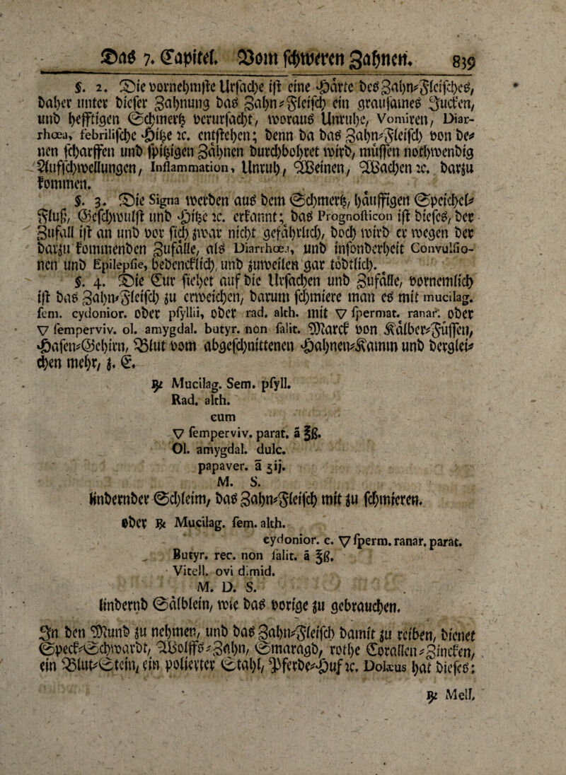 §. 2. Sic oornehmfte Urfadhe ift eine öiäörte bcßgabm5lcifd)eß, hoher unter tiefer gahnung baß gahn^lcifch ein graufdmeß ^uefen, tiuö heftigen ©chmerfj ocrutfad)t, worauß Unruhe, Vomimt, Diar- rhoea, febrilifchc >£)i|e ic. entgehen; benn ba baß gahwjdcifd) eon be* nen fcharffen unb fpihtgen gähnen burd)bcl)rct wirb, muffen nofhwenbig s$fufichweHungcn, Inflammation, Unruh/ ^Beinen, !2Bacl)en:c. barfu fommen. $. 3. Sic Signa werben auß bem ©chmerh, Ijaufftgctt ©pcid>ch> Slug, @cfd)tmi!ff imb -£)ii?c k. erfannt; baß Progr.ofticon jfl biefeß, bee 3ufaII ift an unb oee fid) jwar nicht gefährlich, bod) wirb er wegen bet bavjn fommenben gufäife, als Dianhoej, unb tnfonberheit Convuifio- nen nnb Epiiepfie, bebcncfltch, unb juweilen gar tobtlid). t 5. 4. Sic (Eur ftel)ct auf bic Uvfad)en unb gufälle, oornem(id) ift baß gahmSdeifd) ju erweichen, baruttt fchmiere man cß mit muciiag. fern, eydonior. ober pfyllii» ober rad. alth. mit V Ipermat. ranar: ober V (emperviv. ol. amygdal. butyr. non falit. ^Jarif ÖOn Mälbcr^Üffcu, *Öafem@chirn, 33iut oom abgcfd)ntttcncn döahnem&amm unb berglei* eben mehr, j. £. ly Muciiag. Sem. pfyll. Rad, alth. cum V femperviv. parat. S §ß. 01. amygdal. dulc. papaver. ä jij. M. S. Ünbernber ©cljlcim, baß gahwjleifch mit ju furnieren. Ober Ut Muciiag. fern. alth. eydonior. c. V iperm. ranar. parat. Butyr. ree. non lalit. ä §ß. , • Vitell. ovi d.mid. M. D. S. tinbernb ©äibletn, wie baß porige ju gebrauchen, 3n ben 'uftunb ju nehmen, unb baß gahtvgleifd) bamit ju reiben, bienet @pecfv©d>warbt, :Eüelffß*gflhn, ©maragb, rotlye ©prallen ^ginefen, ein 35lut*©tcin, ein polierter ©tal)l, ^ferbe^uf ic, Dokus hat biefeß; • iy Mell,