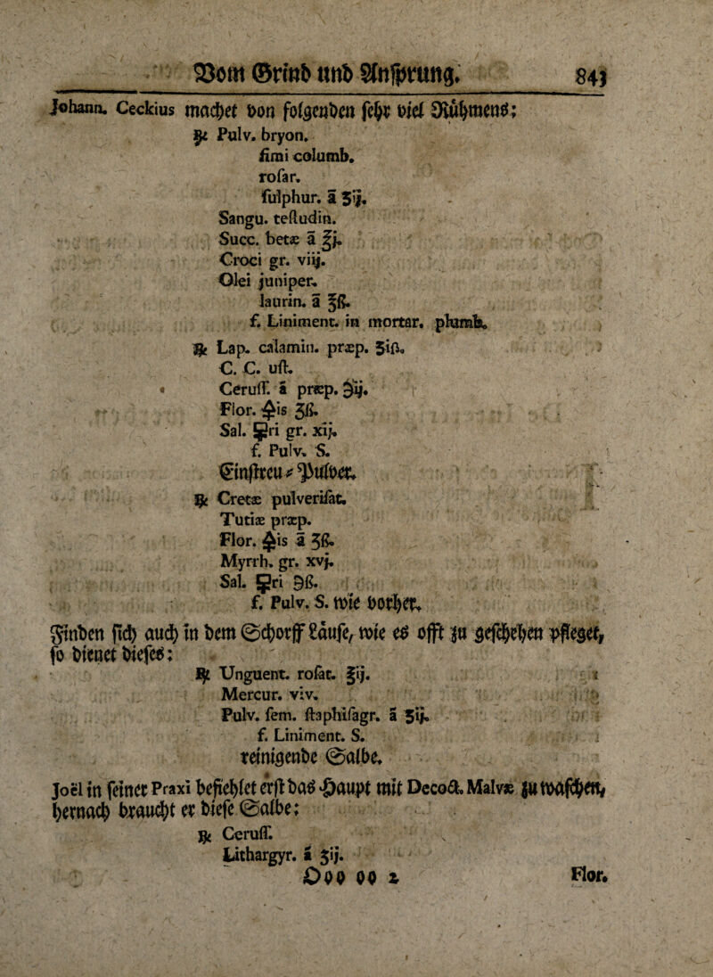 93öhi ©rißb tutb Stnfprung. 84J Johann. Ceckius machet t>on fofgeaben feljt oiet ; §* Pulv. bryon. ümi columb. rofar. fulphur. a Sangu. teliudin. Succ. betse a ^ Croci gr. vig. Olei jumpen laurin. a §ß. f. Liniment, in mortar. pharafe» % Lap- calamin. prxp. 3ift0 C. C. uib « CerulT. ä priep. gSj« Fior. ^is Jß* Sal. Sri er. xi> f. Pulv, S. ©njlreu ? §t Crecs pulveriiäc. Tutix prxp. Flor, ^is a 3ß» Myrrh. gr. xvj. Sal. gri Bß. f. Pulv. S. tVk ÜOtfyifo fitriben ftd) aud> m bcm ©d)or(f Saufe, wie es oft p gefc^e» pfleget, fo bienet t)iefces; . v' - Rji Unguent. rofat. §ij. t Mercur. viv. Pulv. fern, Ifophifagr. a 5Ü« f. Liniment. S, temigenbe @a(be* Joel in feinet Praxi befielet erji baS -£>aupt mit Dccoa. Malv* ju tMföen, betnacty brauet et tiefe ©albe: $ CerulT. Lithargyr. a $ij.