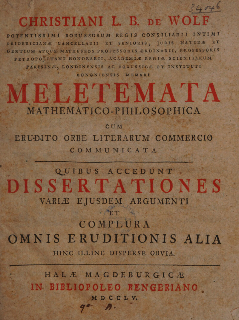 CHRISTIANI TR sv WOLF bk du NTISSIMI BORUSSORUM REGIS CONSILIARII INTIMI ETT SENIORIS, JURIS NATURA ET VÉIpsuiciaN A CáNCELLARII ET |GENTIUM ATQUE MATHESEOS PROFESSORIS ORDINARII, PROFESSORIS PETROPOLITANI HONORARII, ACADEMIA REGI SCIENTIARUM : ORARISINGS, LONDINENSIS AC GoRUSSICA ET pua Ted *'! ^ RONONIENSIS. MEMERI ETEMATA MarnrNATICO. SUHNSEMICA. : v v 3 M. i * *- : » W  . ) E es U M T : * ves. Now -ERUDITO ORBE LITERARUM COMMERCIO aM €0MMUNICATA. e Lo PL uubecs s Es ^QU 1 B Us. 2 er CED ÜN T DISS ERTATION NES AT TENA .NARUE. EIuDLE. ARGUMENTI hio - ES CO M PLUR T (OMNIS ERUDITIONIS ALIA i Buc CN HINC ILLING DISPERSE OBVIA. E - ES im e | i Er x HARE MAGDEB URGIC AE. did QE T! IN. rPNQrO QbEO. ENGERINO , Ntc Eon à á * n» P Sed NA P n zu E 1 Ene S AU VM  eet na