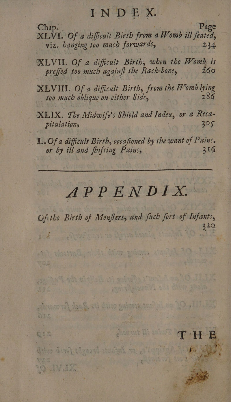 oN cusses Chap. . Page XLVI. Of @ difficult Birth Fran a Womb ill feated, Viz. bqnging too much forwards, | 234, XLVI. Of a difficult Birth, when ie Womb is preffed too much againft tbe Back- -bone, 260 XLVI. Of a dificult Birth, from the Womb lying too much oblique on either Side, 286 XELIX. zr he Midwife’s Shield and index, or a Reca- pitulations | 305 L. Of a difficult Birth, occafioned by the want of Pains, or by ill and foifving Pains, 316 APPENDIX. r :