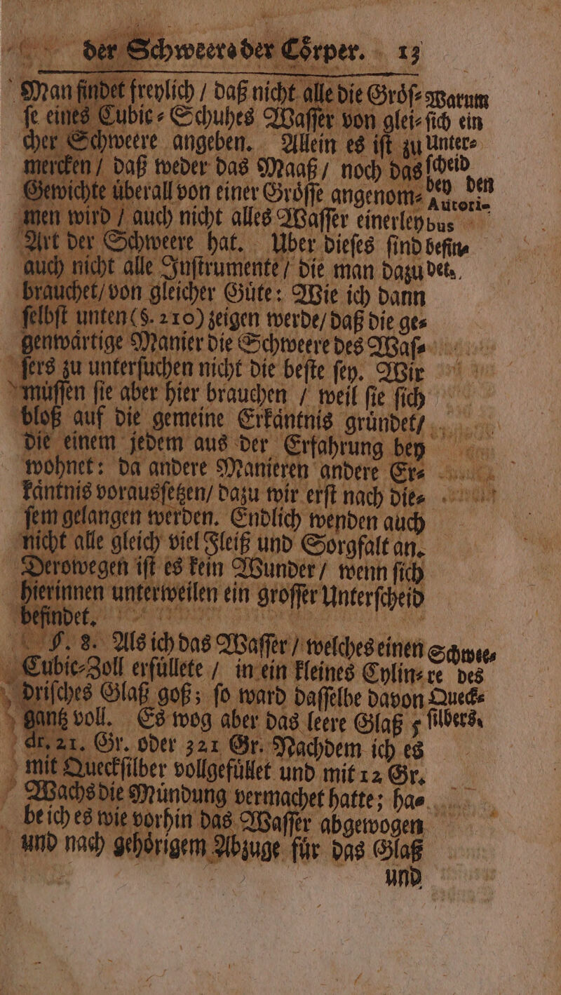 1 „Schuhes Waſſer von weere angeben. Ale K zu er 4 Ageven in es un f de ) 0 dere pot 0 angenom⸗ eker wen wird / auch nicht alles Waſſer einer ley bus Art der Schweere hat. bi dieſes ſind befin⸗ auch nicht alle Inſtrumente / die man dazu det. f et von gleicher Güte: Wie ich dann E unten $. 210) zeigen werde / daß die ges ge Manier die Schweere des Wa. ſers zu unterſuchen nicht die beſte ſeſy. Wir muͤſſen fie aber hier brauchen / weil ſie ſich ließ auf die gemeine Erkantnis gent , na ji einem jedem aus der Erfahrung ER, a: wo ohnet: da andere Manieren andere Er⸗ ‚ch | äntnis vorausſetzen / dazu wir erſt nach dle⸗ e ſem gelangen werden. Endlich wenden auch | icht alle gleich, viel Fleiß und Sorgfalt an. | rl: ft es kein Wunder / wenn fich ) ann ein Nee e PR; Ger: 300 321 85 2 950 i 1 1 mit Queckſilber vollgefüklet und mit 12 Gr. Wachs die a Be chet hatte; hae.. 45 e ich es wie v orhin das Waſſer abgewogen 9 und 75 gehoͤrigem b auge für das 910 N