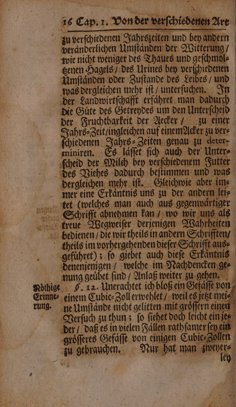 zu verſchiedenen Jahrszeiten und bey ander veraͤnderlichen Umſtänden der Witterung / wie nicht weniger des Thaues und geſchmol⸗ Umſtaͤnden oder Zuſtande des Leibes / und dee x iſt / unterſuchen. In der Landwirtſchafft erfähret man dadurch die Güte des Getreydes um den Unterſcheid der Fruchtbarkeit der Aecker“ zu einer Jahrs⸗Zeit / ingleichen auf einem Acker zu ver⸗ ſchiedenen Jahrs⸗Zeiten genau zu deter miniren. &s läſſet ſich auch der Untere ſcheid der Milch bey verſchiedenem Futter des Viehes dadurch beſtimmen und wa dergleichen mehr. iſt. Gleichwie aber jm⸗ mer eine Erkaͤntnis uns zu der andern lei⸗ ttt (welches man auch aus gegenwärtiger aſſe von, 70 s jetzt. BVoerſuch zu thun; fo fiehet doch leicht ei