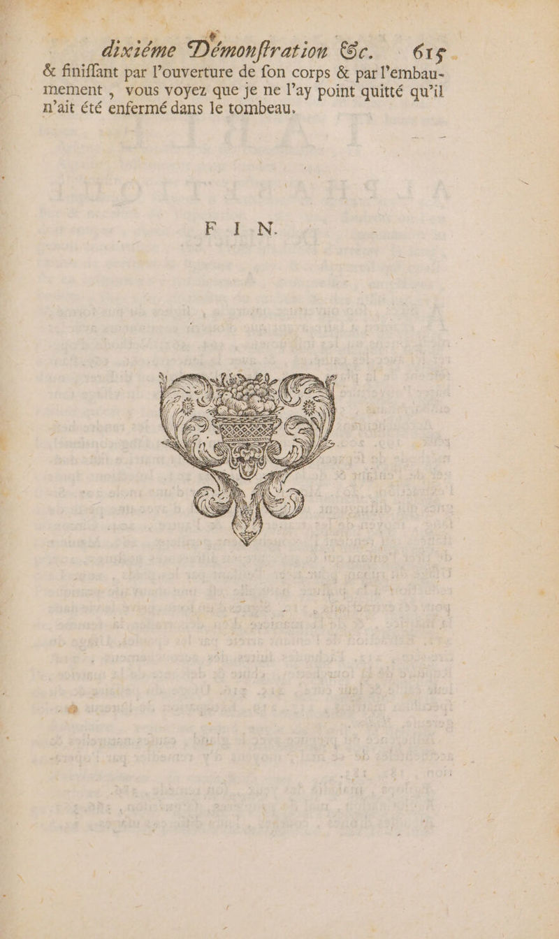 &lt; . x ” | + dixième Démonfiration c. 615. &amp; finiflant par l’ouverture de fon corps &amp; par l’embau- nement , vous voyez que je ne l’ay point quitté qu’il n'ait été enfermé dans le tombeau. PdisN ie ;