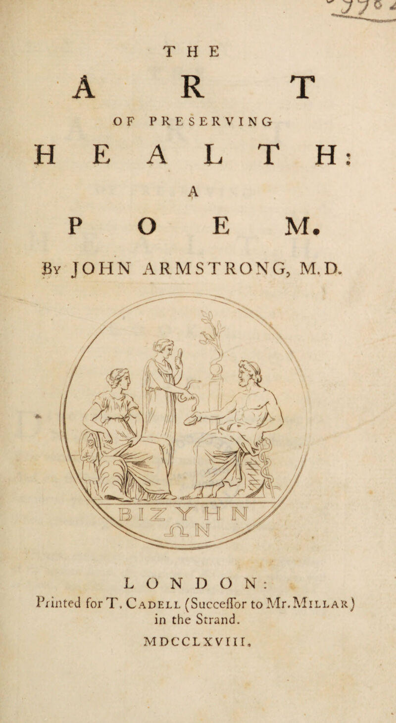 A R T OF PRESERVING HEALTH: A P O E By JOHN ARMSTRONG, M.D. LONDON: Printed for T. Cadell (Succeflbr to Mr. Millar j in the Strand. MDccLxvrir.