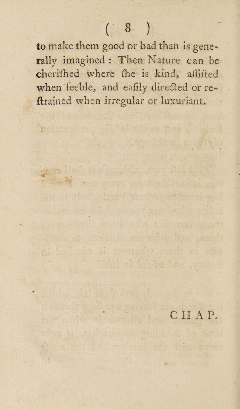 to make them good or bad than is gene¬ rally imagined : Then Nature can be cherifhed where fhe is kind* a (lifted when feeble* and eafily diredied or re- ftrained when irregular or luxuriant. C H A P,
