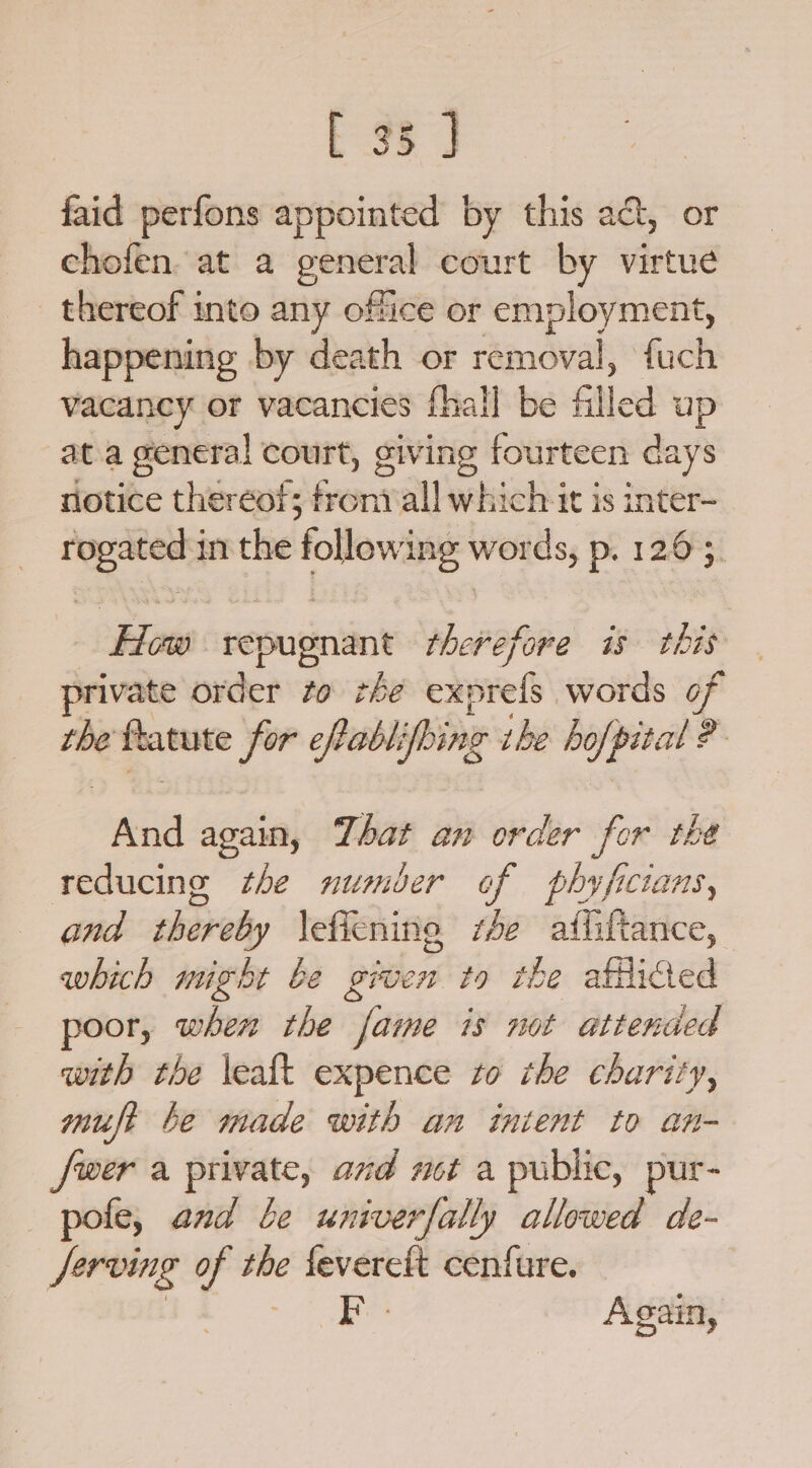 E 33 J faid perfons appointed by this act, or chofen. at a — court by virtue _ thereof into any office or ng We happening by death or removal, fuch vacancy or vacancies fhall be filled up ata general court, giving fourteen days notice thereof; Gent all which it is inter- bn in the follow’ ing words; p. 1265. ara reputiniin’ therefore is this rivate order to the exprefs words of the Ratute for eftabli ‘hing ihe hofpital ? “pa again, That an order for the reducing the number of phyficians, and thereby \eficning re afiifiance, whith might be given to the afticted poor, when the fame is not attended with the \eaft expence to the charity, muft be made with an intent to an- wer a private, and not a public, pur- pole, and be univerfally allowed de- Jerving of the fevereft cenfare. | Again,