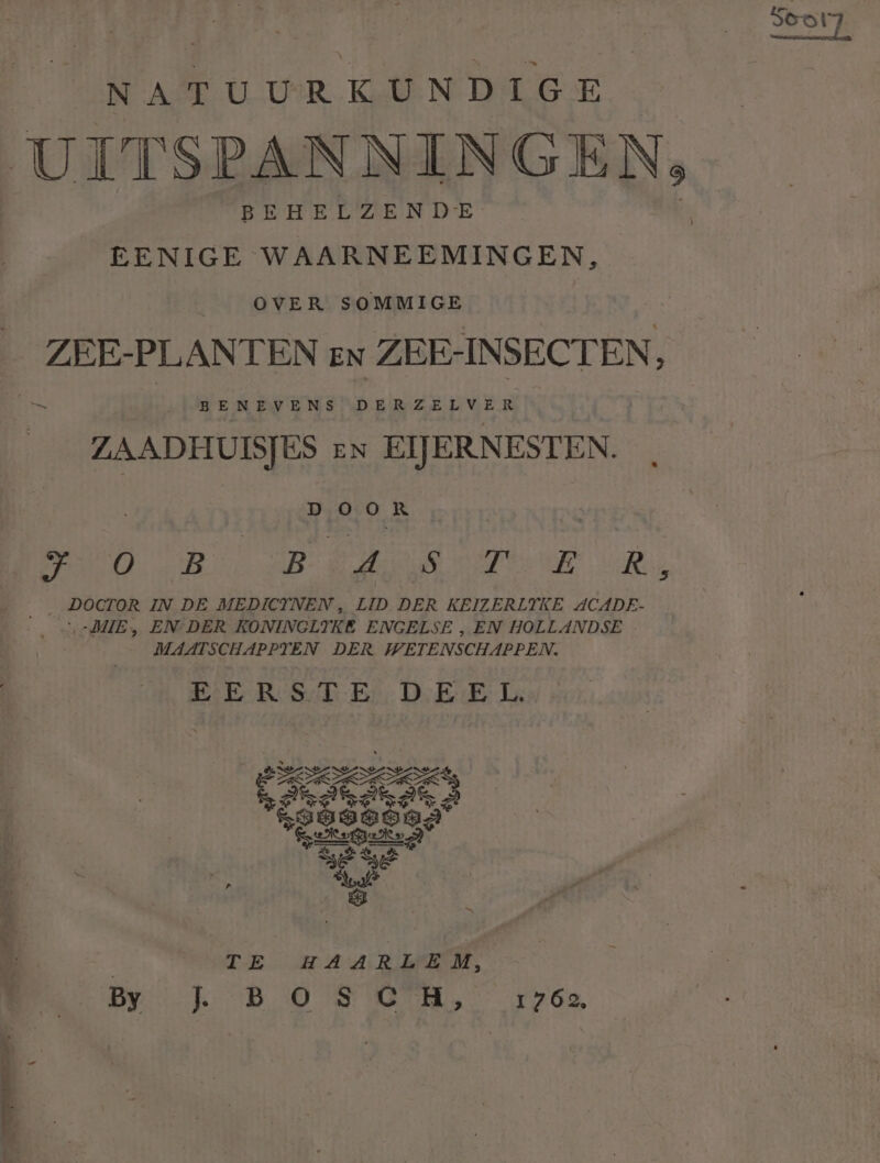 Sos yÀ NATUURKUNDIGE UITSPANNINGEN, BEHELZENDE EENIGE WAARNEEMINGEN, ) | OVER SOMMIGE ZEE-PLANTEN en ZEE-INSECTEN, ZAADHUISJES en EIJERNESTEN. D OOR | BO CAB B Rv le, DOCTOR IN DE MEDICYNEN , LID DER KEIZERLTYKE ACADE- __rMMIE, EN-DER KONINGLTKE ENGELSE , EN HOLLANDSE MAATSCHAPPTEN DER WETENSCHAPPEN. EERSTE DEEL. TE HAARLEM, By kB OO SOM, 1762,