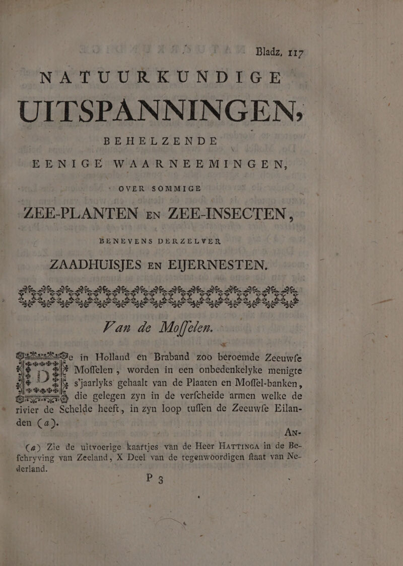 NATUURKUNDIGE UITSPANNINGEN, EENIGE WAARNEEMINGEN, … OVER SOMMIGE ZEE-PLANTEN zn ZEE-INSECTEN, BENEVENS DERZELVER ZAADHUISJES en EIJERNESTEN. ere vat wakende cat wal scat walk wake valt wat vake walt: RE ESE SE SE RENEE EEE Wan de rn rie E ï En erase Eide van de Plaaten en Moffel-banken, eN die gelegen zyn in de verfcheide ‘armen welke de rivier de Schelde heeft, in zyn loop tuflen de Zeeuwfe Eilan- den (a). An- Ca) Zie de uitvoerige kaaftjes van de Heer Harrinca in de Be- fchryving van Zeeland, X Deel van de tegenwoordigen ftaat van Ne- derland. 3 P 3