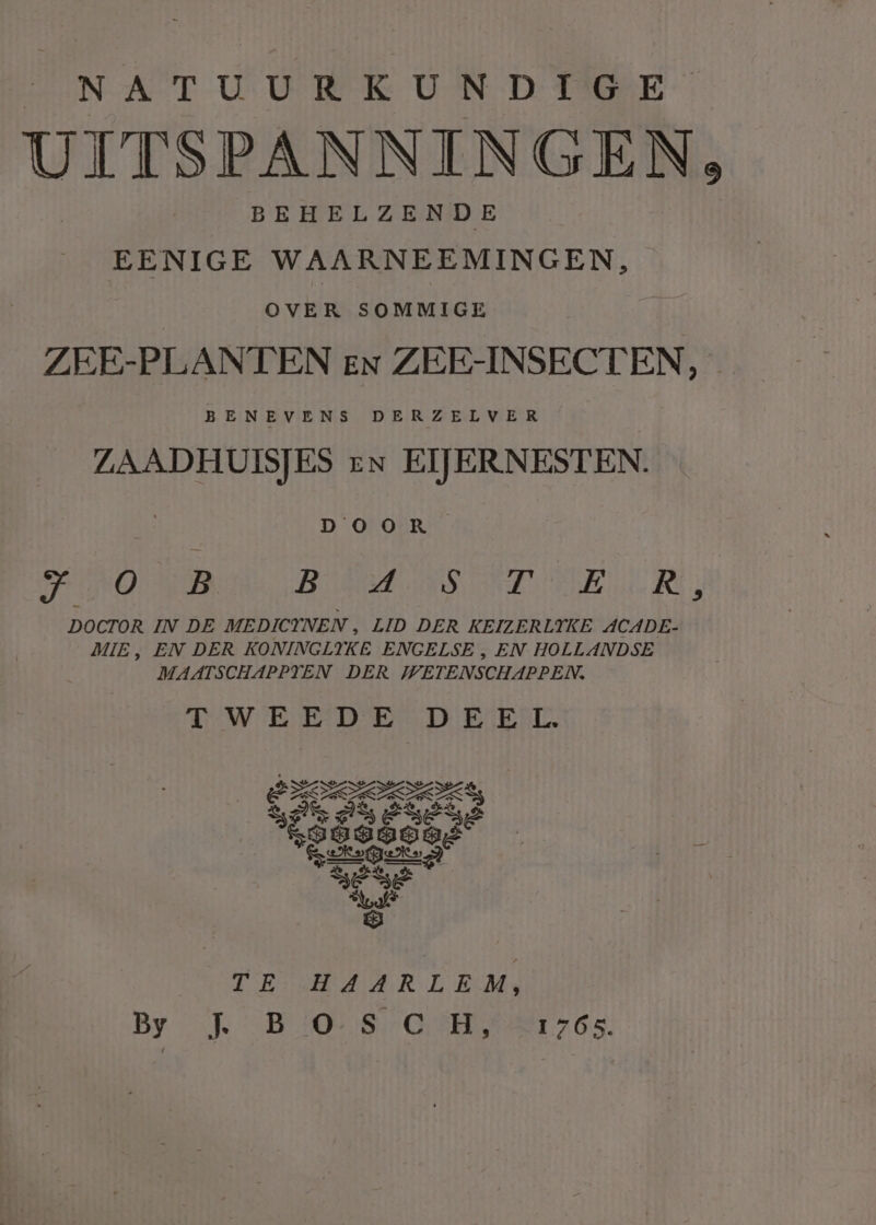 NA TUDURK UIN D TREE UITSPANNINGEN, BEHELZENDE EENIGE WAARNEEMINGEN, OVER SOMMIGE ZEE-PLANTEN en ZEE-INSECTEN, - BENEVENS DERZELVER ZAADHUISJES eN EIJERNESTEN. | DOOR PRO RENE BEND RT PIE RI DOCTOR IN DE MEDICTNEN ‚ LID DER KEIZERLTYKE ACADE- MIE, EN DER KONINGLYKE ENGELSE , EN HOLLANDSE MAATSCHAPPYTEN DER WETENSCHAPPEN. DW EDEN DD EEN TE HAARLEM, By J. BOS CH, A7 NI en \ Nn
