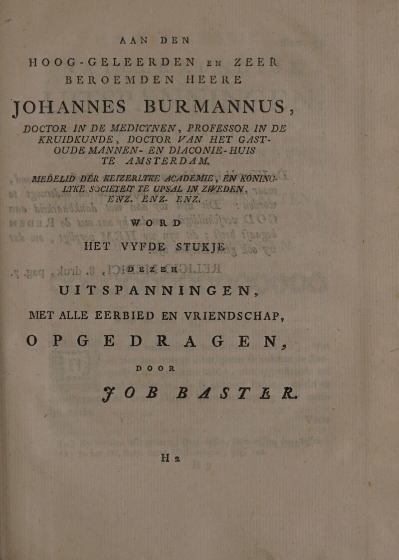 AAN DEN HOOG-GELEERDEN en ZEER BEROEMDEN HEERE JOHANNES BURMANNUS, DOCTOR IN DE MEDICYNEN , PROFESSOR IN DE KRUIDKUNDE, DOCTOR VAN HET GAST- OUDE MANNEN- EN DIACONIE- HUIS TE AMSTERDAM, MEDELID DER REIZERLTRE ACADEMIE EN sind 8 | AIB SOCIETEIT TE UPS4L IN ZIVBDEN, à ENZ ENZ ENZ. b DODDSANRDD Ì won D HET VYFDE. STUKJE. ek CH JIDEIE KML A UITSPANNINGEN, MET ALLE EERBIED EN VRIENDSCHAP, O BEGUE De RILANG EIN! DoOoOR JOB BASTER. \