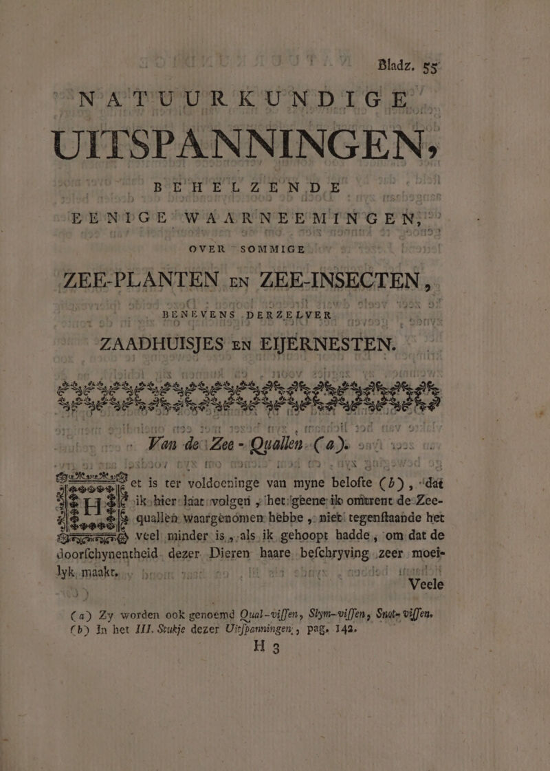 NATUURKUNDIGE) UITSPANNINGEN, BEHELZEN DE | EENDGE: WAARNEEMINGEN, OVER SOMMIGE ZEE- PLANTEN EN ZEE- INSECTEN , BENEVENS DERZELVER. ZAADHUISJES EN EIJERNESTEN: OPI anoon Ja de Za alken C 2). &amp; Pet is ter Pitaddrnade van myne belofte Esen dat laeve 1 Hè bei ikohter-ldar volgen „hetgeene: ik orftrent de-Zee- oet &lt;t quallen waargenómen- hebbe „niet! tegenftaande het dooeë} veel. minder is„als ik gehoopt hadde ‚om dat de doorfchynentheid. dezer. Dieren haare befdarsving. ‚zeer moek Iyk,maakte … neor IK ; GER ‘Veele C 5 Zy worden ook genoemd Q: Qual-viffen, Slym-vif]en, Sat vifJen, fb) In het IL Stukje dezer Uitfpanningen; » Pag» 143, H 3