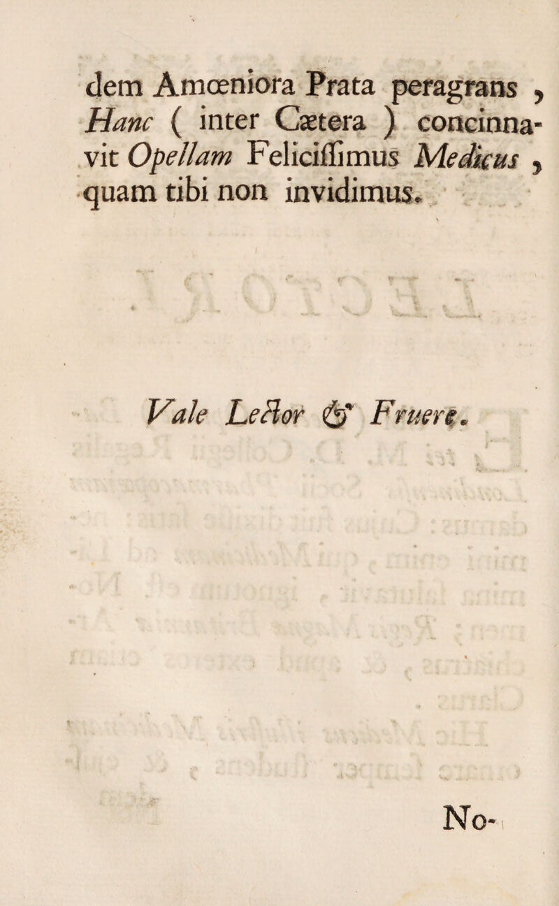 dem Amoeniora Prata peragrans , Hanc ( inter Caetera ) concinna¬ vit Opellam Feliciflimus Medicus , quam tibi non invidimus. Vale LeHor Fruere. No-