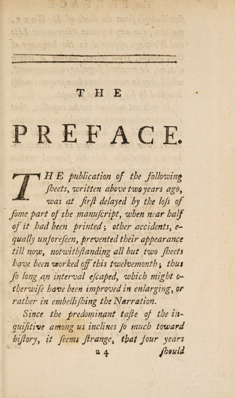 THE E A n MX H E piihlicatlon of the following feetSy written above two years ago^ was at firfi flayed by the lofs of feme part of the manufeript^ when near half of it had been printed: other accidents^ qually uttforefeen^ prevented their appearance till now^ notwithftanding all but two fheets have, been worked of this twelvemonth; thus fo long an interval efcapedy which might o-- i her wife have been improved in enlarging^ or rather in embellifoing the Narration, Since, the predorninant tajie of the in- quiftive among us inclines jo much toward hifory^ it feems Jirange^ that Jour years