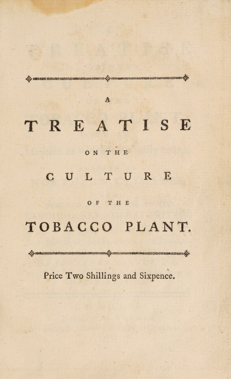 I ^ mum SMOeMStWOOMOcweoMeeMMflooaoo^oooooMDoooooMooeoooooooooeoMoofloeooeoeMO'ii^t A TREATISE ‘ «■ ON THE CULTURE OF THE TOBACCO PLANT. «g&9&&te8OOO90ooe9Oooe8C0OOoodd99Soeagoc99aosdO4gg£*39esooeoa£8aMd6otteod0O£O&a&Sd8gos»&ssS99$&a‘iji» Price Two Shillings and Sixpence,