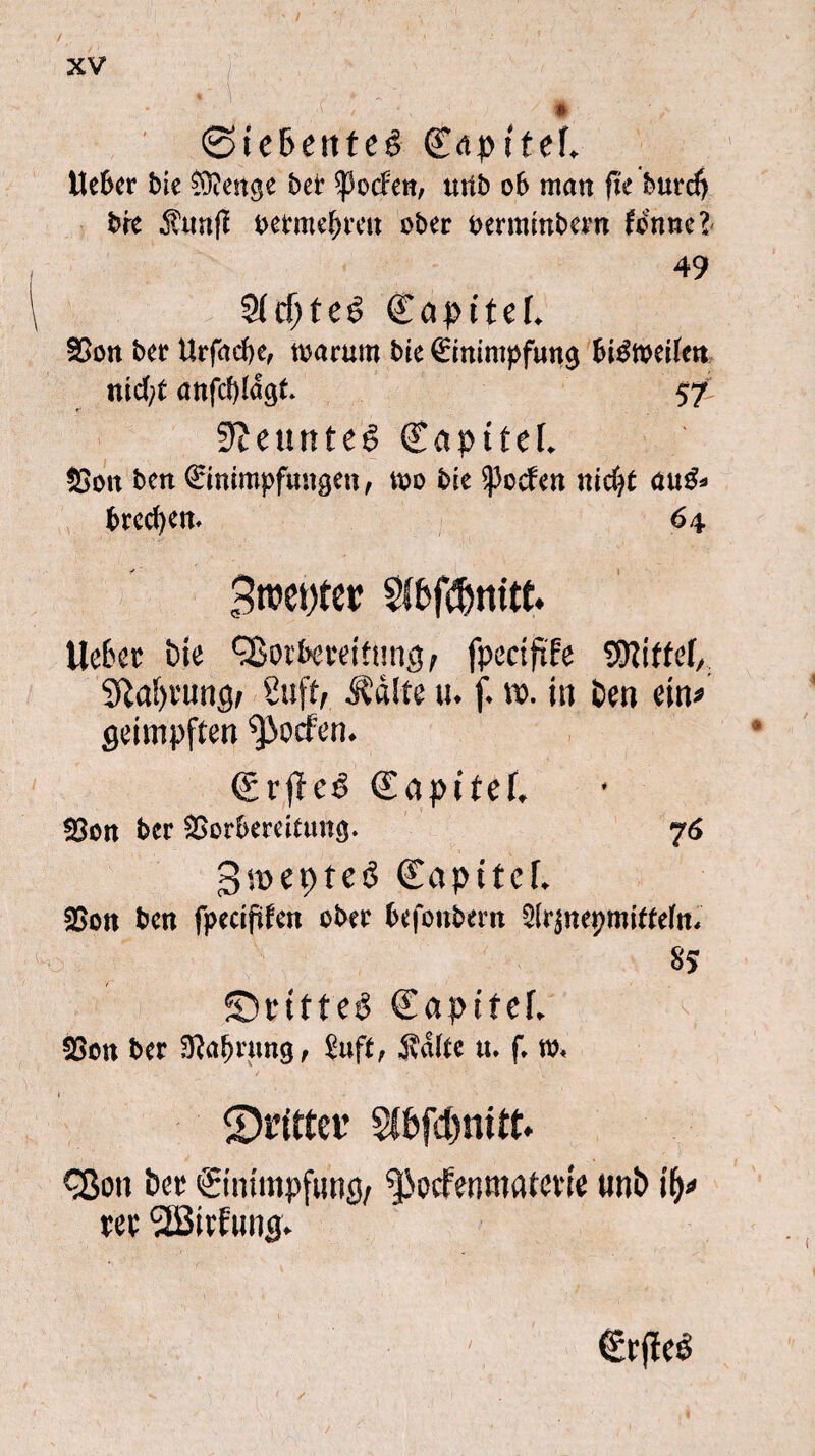 XV 0ie6ettfeê <£aptfef* Heber bic ®enge bet poefen, mtb ob man fte buref) bre $unfl betmefjreu ober oerminbem fonne? 49 5(cf;teé (£aftef. Von ber Urfadje, warum bre Einimpfung btéweitm uiefyt anfcf)lagt. 57 9ieunteê CaptteL Von ben Einimpfungen, wo bie poefen niefjt au&> breefyen. 6 4 Broeyter Slbf^nitt. Uefcee bic Vorbereitung, fpectfïfe Wittel, Sïafyrung/ Suft, Stilte u. f. tv. in ben ein» geimpften poefen. <£rfïcê Eaptfef. Von ber Vorbereitung. 76 3ït>et>feé Capitcf. 5Bon ben fpeciftfcn ober befonbem Sirjnepmitfefn. 8S ©rttteê Eapitef. SScn ber Sïaf/nmg, Suft, iïdlfe u. f. ro. fDtitter Von ber Einimpfung/ ffiocfenmatcrie unb ifj» ree VSitfung. (Erfïeê