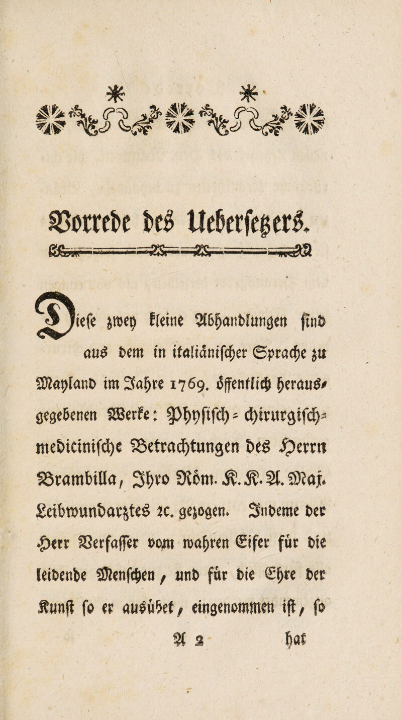 33ombe bc» lieber feget! ÄS==Ä&=- iefe $tt>ei) Keine 3(6f)anbfungen finb au$ bent in ifoüanifdjer (Sprache ju Sföaplanb tmSa^te 1769. 6ffenflit& (jerauS* gegebenen SBerfe: $p^t)ftfd) ; d)tntrgifd)s itie&icinifd)e 5Setrad)tungen beg Ferrit SStambtlla, 5H6m. &. $. 5t. Sttajr. £eib»unt>ar£te3 2c. gezogen. Snberae bee $m S3erfaffer »om magren (Sifer für t>ic leibenbe 3ften|c&en , unb für bie <£(>« bec ftimft fo er «ubwbet, eingenommen ift, fo % 2