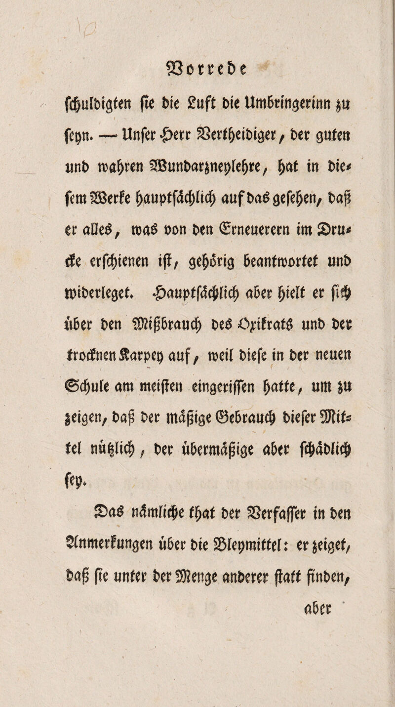 23em&e fdjulPigten fie Pie £uft Pie Um&ringerinn $u I ' 1 - V fepn. — Unfer <£>err SScri^cit»igcr, t>er gute» «nP wahren SJBunParsnepleljre, fyat in Pte< femSSßerfe f>auptfdcf)licl; auf t>aö gefeiert/ Pap er alleö, roa$ uon Pen Erneuerern im 2>ru< tfe erfepienen ijl, gehörig kanfroorfef unP «überleget. *£)aupff4ejjlicf> aber fjielf er p# «6er Pen SDlip&raucl) pe$ öyifrafl? unP Per Irotf nen ftarpep auf , weif Ptefe in Per neuen ©{pule am meijfett eingeriffen Ijatfe, um >u jeigen, Pap Per mapige ®e&rauc(> Piefer WtiU fei nü|lief>, Per üöermapige aber fc&abli# fep. JDaö ndmliefie fljaf Per SSerfaffer in Pen Slnmerfungen über Pte SSlepmiffel: er $eigef, Pap p'e unfer Per Stetige anPerer jiaff ftnben, a&er