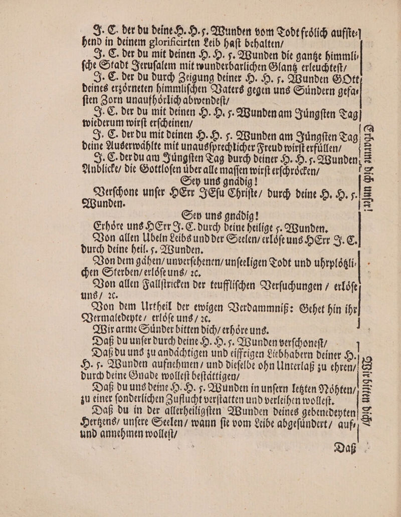 bruno in brine glorificirten tib Daft bebalten/ | - AJ. G. ber bu mit beinen Jo. 39. s. 'Gunben bíe ganfe bimmli (dc &amp;tabt Cjerufalem mit unberbarlid)en G(an&amp; erfeudteft/ Sj. €. ber Du burd) 2rigung bríner S. 5. s, QGunben Gott brine erjórneten bimmlifd)en QXateré gegen un8 Gounberm gefar fien Sorn unaufbórlid abtotnbe(t/ | ; Sj. €. ber bu mit Deinen 5D. $5. 7. IBunben am Sydngften &amp;ag] tvieberutm toít(t erfcbeinen/ (à JJ. G. berbu mit btínen 5. 5. z. CrGunben am Syüagfi &amp;ag 3. brine 9tusertedbIte mit unausfpredotider Greub toir[t erfütfen/ | z Sj. C. berbu aru yüng(ten &amp;ag burd) bene 5. 5. ;. 'Bunbrn m S|ublice bic Gottlofem über atte maffen toirft er(doród'en/ B4 G5 ung gndbíg ! B E unfer Sr Sy&amp;fu Chbrifte/ burd) brine S. 5. ^e unit. G Cp una gndoíg! Grbórc un$ S)Grr 9j. G. burd) brine beilíge j. YGunbert. «3on allen Lbeln £eib8 unb ber Coeclen/ crTófe un8 Jo Grr Sy. G. burd brine beif. s, S'iunben. Q3on bem gáben/ unvcrfcbenen/ unfeeigen &amp;obt unb ubrptósti|. - dn Giterben/ erlófe ung sc. 9o allen atlfiricen ber. teufflifcben Caerfudyungen /. ertófe üund/ 3t. Qon bun VMrtbeil ber eigen Q3erbammnigz Get bín ibr Cnerma(ebeptez erlófe und / oc. CfBir arme Counber bitten bíd/ erbóre ung. ap bu unfer Durd bcíne Jo. 39. s. QiGunben eerfdboneft/—— s»afi bu unà gu adbdcbtigen unb eíffrigen itbbabrra Deiner $5). 5. ;. 2Gunben aufacbmen unb bieffot obn Linterlag su cbren/ burc brine Guabe tooltfeft be(tattigen/ «Daf bu uns Deine S5. 59. s. 'unben iaunferm Eten 9?óbten/ 4u einer fonber(iben Suflucbt verftatten unb perfeifcn tvotleft. — «DaB bu ín ber alferfeilígften: CfGunben. Deínc8 gebencoepten Ser&amp;enó/ unfere een / vann (it vom ibt abgefünburt/ aufa S unb anndmtn motfc(t/ BM s | WERL JE a - Lu E Ig iq u3J Ig4 * (p /