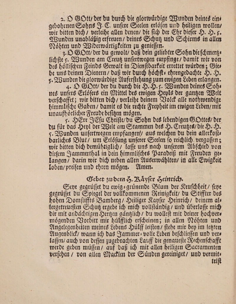 Qdbobrne Goobn$ Sy. €. unftre Goeclen erlóftm unb Drligen tvolfemn/ voit bitten Dic) / verfeifye allen Cenen/ bíe fid) ber Cbr biefte 5». 5. y. €jGuneen unablagíg erfreuen / beínied Codbus uio Cdirms ín alias Stóbten unb SoibatoartígEiten qu genic(icm. 3. £9 Ott ott bu getvo(t/ baB brin grliebter Goobn bic (imr ficbfte s. €'Gunben am Greu&amp; unfertioegen empfiage/ bamit teír vor iu Béltifcben Geinb8 Gvemealt in SSien(barteit errettet votirben ; Gies bc un Deinen Soienerm/ baf voir burd) bócbfts cbrengebadhte 5. 45. - s. OGunben bic glortodrbige 9Luferftcbung sum eroigemn doen erfangen. 4. $9 Gtt/ ber bu Durd) bie Jo. 59. ;. CBunben beíne&amp; CoD: vcá unfer Cr(ófera cin Stittel bea emoigen Seplà ber. ganfea. 2IBelt vufdafft; ir bitten bid; eeTebe beinem Q3ofc affe notbtembíige binmlifde Gabe bamit ed bíe redte repbeit it eroigen £cben/ mit unaufbértidyer greube befitemn mágen,— y. S&amp;rc Sy &amp;fu Gbrifte/bu &amp;»obn bc8 [ebenbigen GO Otteó/ bcr bu für oa9 Jl ber QBelt am Gotammen De 5». Greufed/ bie SJ. 5». «. Q'Gunbeat uüfertroegen empfangen aus tecidyen bu beiti alfcrfo(ti battíd)e8 $olut/ um Gcófung unfcree CoccIen fo reidblíd). eego(iun s tvir bitten Did) bemübtialid/ fafie uns nad) un(eem. 9Ibfdid von biefe Sjammertbal in oci bimmtifcbea 9Darabdf mit Sreubem ge» [angen/ barín toir bid) neben atfen 9tuscrmdblten/ it alle Suigfeit [obon/ prtifem unb ebren mógen.— 9Ihmen. Qcbet 350600 45. 2A Ay fet Seit. . Cypt gegrü(jet bu eiigearünanbe S5fam Der Sieufdbeit/ fcis gtarü(jet Du CopiegtE ber oollfommnen SXeinigEcit/ bu Cotiffter De8 bobra Soom(tifft8 Bambeag/ Sxilige Sapfe Seinticb/ beindam atr Tergetreucften C&amp;5du6 eraebe ich mid) vollftánbig / unb tiberlo(fe mid) bít mít anbáctigin Joer&amp;u adn&amp;tid) / bu tooleft mit Deiner Dbodbpere mógenben C3orbitt mir bülffíid) erfdeinen; ín alfen Sóbten unb. 9ngefegenbciten meines bena Soul(f Leifteaz (tcbe mir bep ám festen :9tugenbfic/ wann íd) bad Qjammer: eotfe £cben befcblicffen unb oers la(jc/ aud) $02 or(jen gugebradoten Zauff bíec genaue(te recbenfyafft totroc geben. müfjur/ auf taf id) mit allen beitigm Coacramiantean varfobur / on alla: Sada ou Counbu grrrinigtt/ unb pe | tt