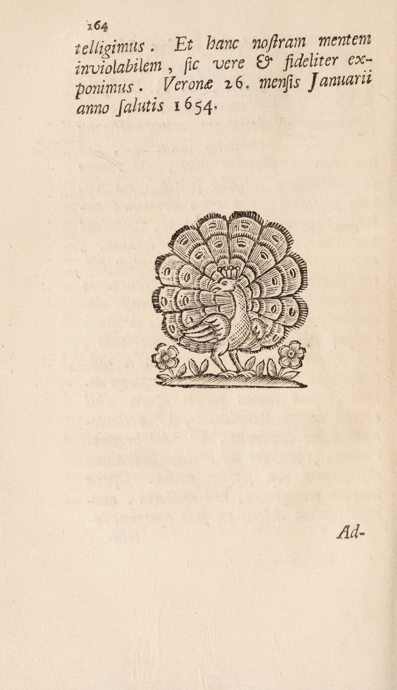 ellivimus. Et hanc nojlram mentem inviolabilem , fic vere & fideliter ex¬ ponimus. Verone x6. menfis Januam amo falutis 1654.