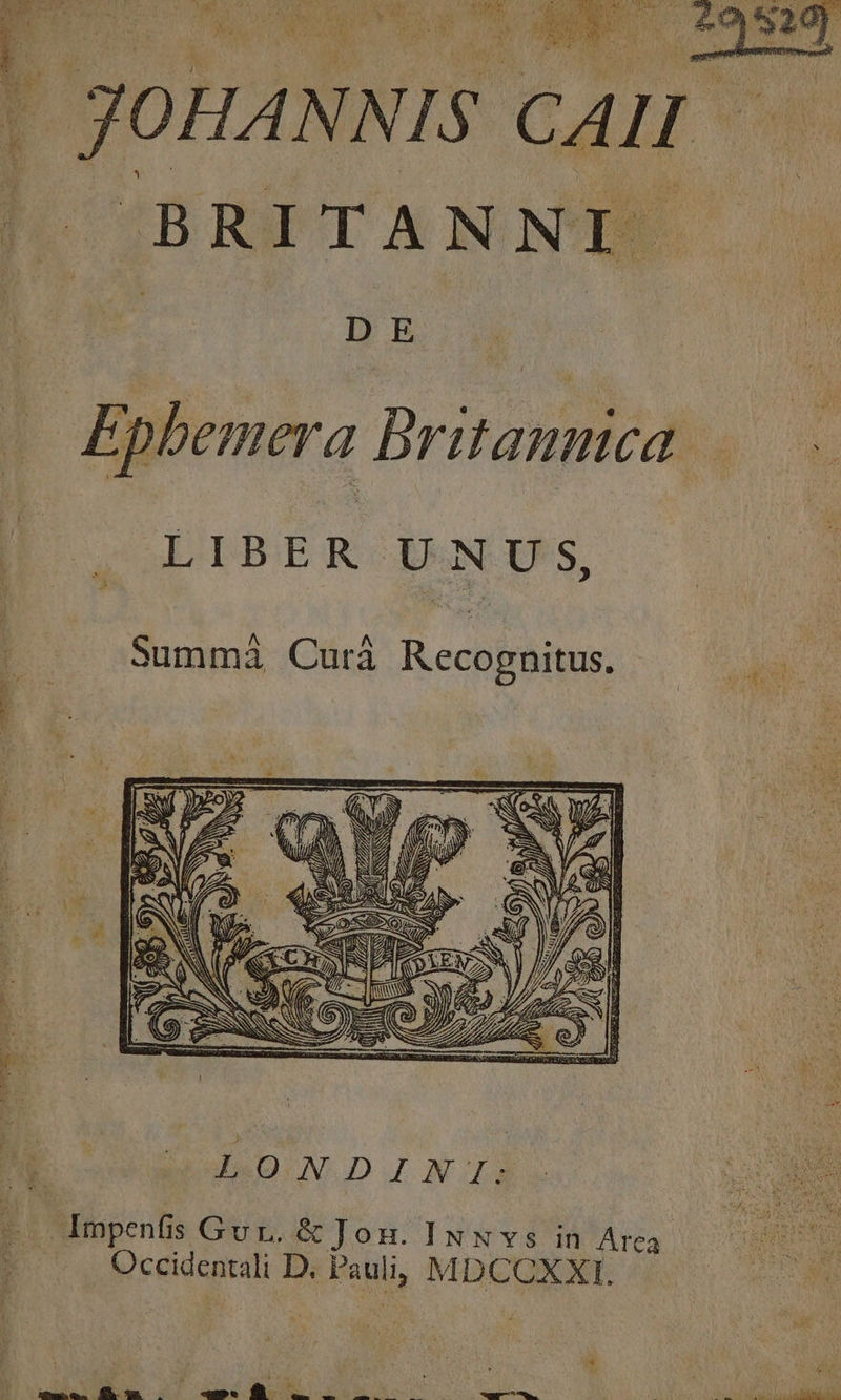 Aat Sot. . L á - ^  ise [ Ar l : R n j  T de 2 jg Jh M DIUI. UR m. - JOHANNIS CAH ÍIBRTANNTEE D E . Epbemera Britannica. |. LIBER UNUS, Summi Curàá Recognitus. Lo a do - ^ a tm TRETEN E17 FD eer We eM ; us NE : Impenfis Gur. &amp; Jon. INN vs in Arca Occidentali D. Pauli; MDCCXXI. *