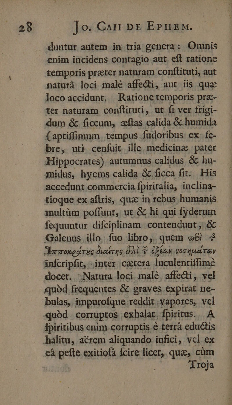 duntur autem in tria genera: Omnis enim incidens contagio aut. eft ratione temporis praeter naturam conftituti, aut naturà loci malé affedti, aut iis qua ter naturam confílituti, ut ft ver frigi- accedunt commercia fpiritalia, inclina- multüm poffunt, ut &amp; hi qui fyderum fequuntur difciplinam. contendunt, &amp; . quód. frequentes &amp; graves expirat ne- bulas, impurofque reddit vapores, vel fpiritibus enim. corruptis € terrà eductis cà pefte exitiofà fcire licet, quae, càm Troja