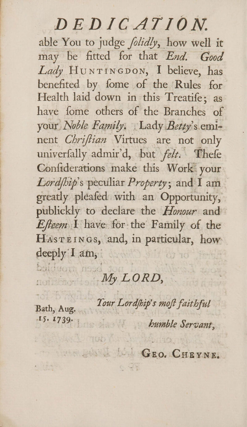 DEDICATION. able You to judge /olidly, how well it may be fitted for that End. Good Lady Hunttnepon, I believe, has benefited by fome of the ‘Rules for Health laid down in this Treatife; as have fome others of the Branches of your Noble family. Lady Betty’s.emi- nent Chriflian Virtues are not only univerfally admir’d, bat felt. Thefe Confiderations make this Work. your Lord/bip’s peculiar Property; and Iam greatly pléafed with an Opportunity, publickly to declare the Honour and Effeem.1 have for-the’ Family of the peop hemy and, in patsionlar, how certty: I am, uM 52 ORD, “seb GG our Lordi s moft faithful — TS+ 173905 JaoW humble Servant, ~ Gro. Cuayng,.