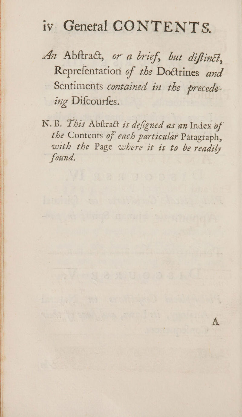 An Abftract, or a brief, but diftinéd, Reprefentation of the Do&amp;trines and Sentiments contained in the precede- ing Ditcourfes. N.B. This Abftraét is defigned as an Index of the Contents of each particular Paragraph, with the Page where it is to be readily found,