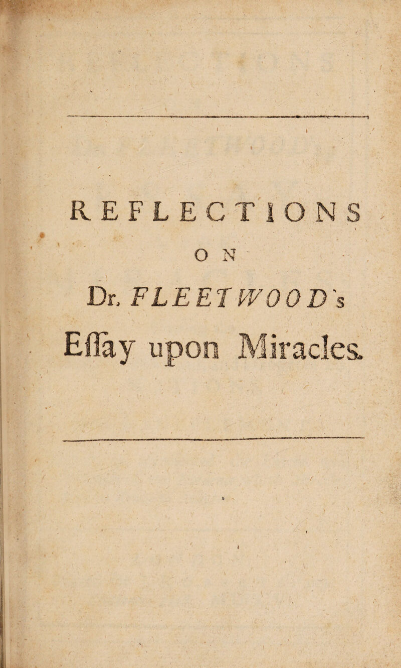 REFLECTIONS * O N Dr, FLEETWOOD's . • , v v- > ■ . ■ ’ \ y t ■ • ‘ Ellay upon Miracles.