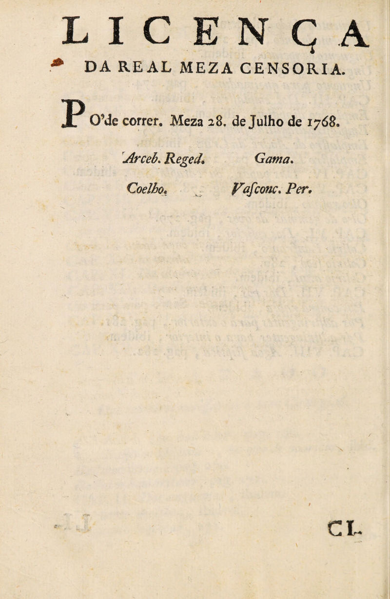 LICENÇA * DA REAL MEZA CENSÓRIA. jP 0\!e correr. Meza 28. de Julho de 1768. Arceb. Reged. Gama. Coelho. Fafcone. Per. cv