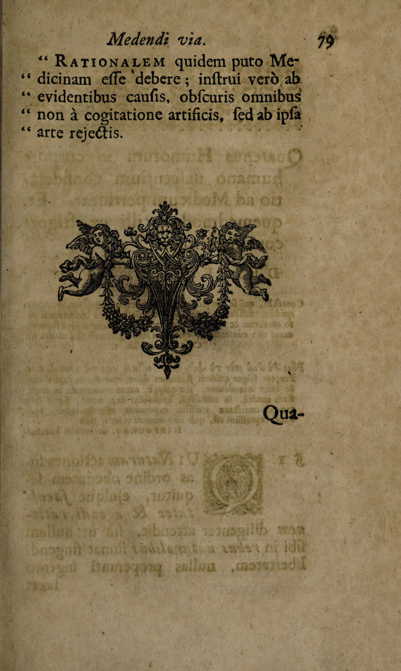 4‘ Rationalem quidem puto Me- “ dicinam effe 'debere; inftrui vero ab “ evidentibus caufis, obfcuris omnibus “ non a cogitatione artificis, fedabipia “ arte rej edtis. i a* > f '1* L*i 1 A i