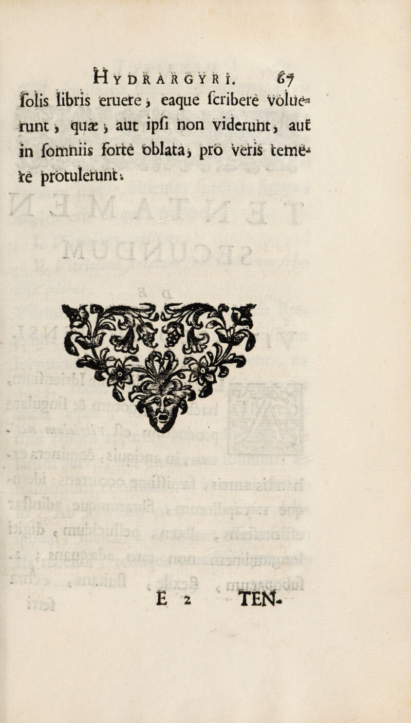 HyDRARGYRI. &J tolis libris eruere, eaque fcribere voiue3 runt, qua:, aiit ipfi non viderunt, aufi in fomniis forte oblata, pro veris teme- Sre protulerunt .