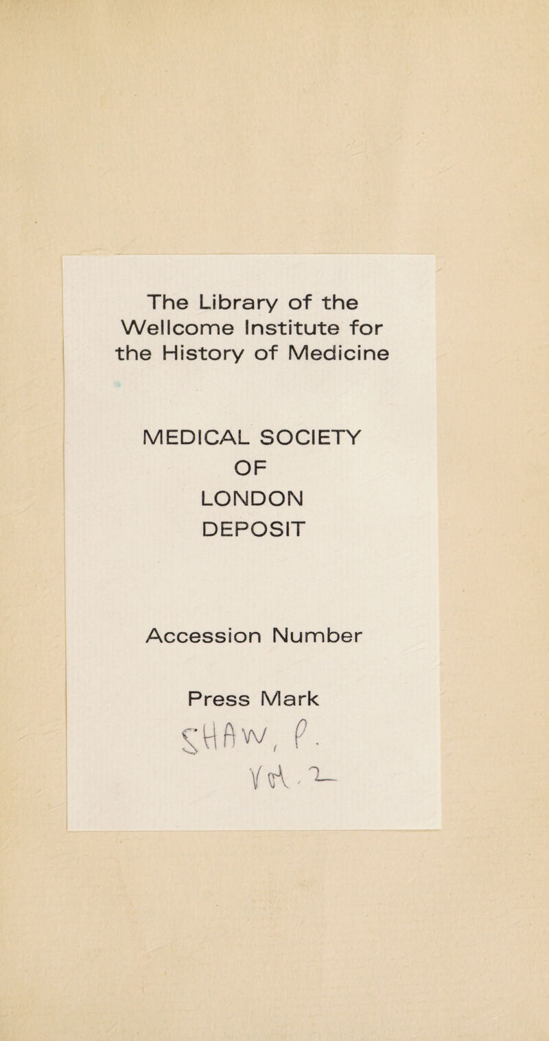 The Library of the Wellcome Institute for the History of Medicine MEDICAL SOCIETY OF LONDON DEPOSIT Accession Number Press Mark s; w ft vv, ?.