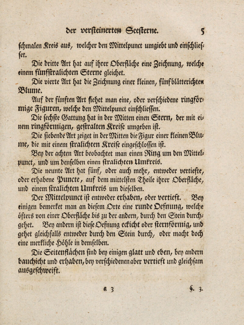 fliiö, welcher tm SOJittelpunct umgieBt unB cltifcfitief« fet. ®ie brittc 5li;t Bett auf iBrcc OBe^Padpe eine 3et^n«tt9/ einem fiLmffiüa(id[)ten ©terne gleidBet 2)ic öieete 5ivt Bat Bie ^«icBnung einet Weinen/ fünf Btätteti(|te» SStume. 5iuf Bet fünften 5irt (l'eBet man eine/ oBet »etftBieBene tingfot? tniöc ^tpreit/ melcBe Ben SWittcIpunct einfcBfieflen. £)ie feiBfte ©attung Bett in Bet 2)?itten einen ©teW/ Bet mit ei;* nem ringförmigen/ gejlralten Greife umgeben ijl. £>ie f?eBenBe5(rt jeiget in Bet9??itten Biegigut einet Weinen 95tu« int/ Bie mit einem fitalidbten Greife eingefcBIoffen ifl. 55et; Bet atzten 5ltt Beobad^tet man einen S^ing um Ben 2)?itteti* punct/ unB um BenfetBen einen fltflUcBten Umfreiö. ®ic neunte ?Itt Bat fünf, oBct audb meBt/ cntmeBet »ettieftt/ üBeterBabenc 9^tlnc^e/ auf Bern mittelfien ?B®tie iBtet ÖBetPd^e/ unB einem flraU(^)ten Umbeiö umBiefelBen. S)et ^ittelpunct ifi cntmeBet erBeiBen/ oBet Pertieft 95ep einigen Bemevfet man an Biefem Orte eine runBe Defnung/ meIcBe oftetö »on einer OBerfld^ie Bid ju Bet anBern/ Buvd) Ben ©tein ButtB^ geBet. SSep anBetn ijl Biefe Cefnung ecficBt oBet flernförmig/ unB geBet gleidbfallö entmeBet ButcB Ben ©tein ButdB/ oBet madBt Bo^ eine metWidbe |)6BIe in BemfelBen. 5)ie ©eitenM<l>ttt ftuB Bei) einigen gifttt unB eben/ Bei) anBetn BaucBidBt unB erBgben/Bep oetfcBieBenenaBet vertieft unB gleicBfam ftuegefcBmeift