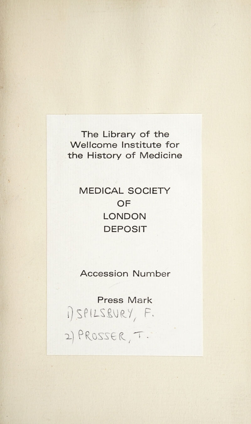 The Library of the Wellcome Institute for the History of Medicine MEDICAL SOCIETY OF LONDON DEPOSIT Accession Number Press Mark I).sPU-S£v]e.y/ f. x) P Fosse s t.